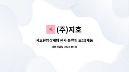 (주)지호 : 지호한방삼계탕 본사 물류팀 모집(제품 입,출고 관리 및 상,하차) | 더팀스 지호한방삼계탕 본사 물류팀 모집(제품 입,출고 관리 및 상... 