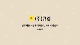 (주)큐엠 : 반도체용 석영유리가공 업체에서 생산직 함께 일할 인재를 구합니다 | 더팀스 반도체용 석영유리가공 업체에서 생산직 함께 일할... 