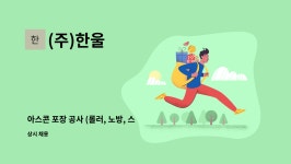 (주)한울 : 아스콘 포장 공사 (롤러, 노방, 스키드로더) 현장 직원을 모집합니다. | 더팀스 아스콘 포장 공사 (롤러, 노방, 스키드로더) 현장 직원을... 