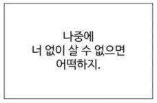 나중에 너 없이 살 수 없으면 어떡하지.