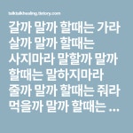 갈까 말까 할때는 가라 살까 말까 할때는 사지마라 말할까 말까 할때는 말하지마라 줄까 말까 할때는 줘라 먹을까 말까 할때는...