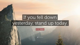 H. G. Wells Quote: “If you fell down yesterday, stand up today.”