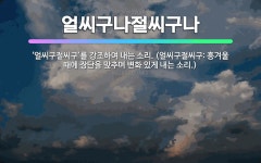 🌟얼씨구나절씨구나: ‘얼씨구절씨구’를 강조하여 내는 소리. (얼씨구절씨구: 흥겨울 때에 장단을 맞추며 변화... - 표준국어대사전