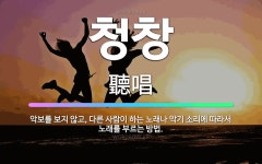 🌟청창: 악보를 보지 않고, 다른 사람이 하는 노래나 악기 소리에 따라서 노래를 부르는 방법. - 표준국어대사전