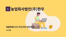 법인비와이 | 농업회사법인(주)한우물 : 볶음밥제조 단기 주간/야간 생산직 모집 | 더팀스 볶음밥제조 단기 주간/야간 생산직 모집 by 농업회사법인(주)한우물