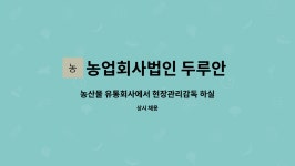 농업회사법인 두루안 주식회사 : 농산물 유통회사에서 현장관리감독 하실분을 모집합니다. | 더팀스 농산물 유통회사에서 현장관리감독...