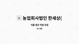 농업회사법인 한세상(주) : 식품 생산 직원 모집 | 더팀스 식품 생산 직원 모집 by 농업회사법인 한세상(주)
