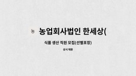 농업회사법인 한세상(주) : 식품 생산 직원 모집(선별포장) | 더팀스 식품 생산 직원 모집(선별포장) by 농업회사법인 한세상(주)