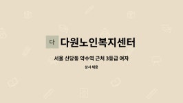 다원노인복지센터 : 서울 신당동 약수역 근처 3등급 여자어르신 케어하실 요양보호사 모십니다. | 더팀스 서울 신당동 약수역 근처 3등급...