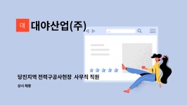 대신기업(주)삼국유사군위지점 | 대야산업(주) : 당진지역 전력구공사현장 사무직 직원 모집 | 더팀스 당진지역 전력구공사현장 사무직 직원 모집 by 대야산업(주)