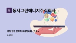 동서그린에너지주식회사 : 공장 현장 근로자 채용합니다.(단순노무) | 더팀스 공장 현장 근로자 채용합니다.(단순노무) by 동서그린에너지주식회사
