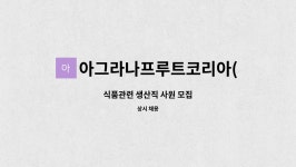 이안에프에스아그라나프루트코리아(주) | 아그라나프루트코리아(주) : 식품관련 생산직 사원 모집 | 더팀스 식품관련 생산직 사원 모집 by 아그라나프루트코리아(주)