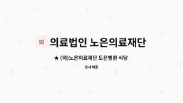 의료법인행복한의료재단사천중앙병원식당 | 의료법인 노은의료재단 : ★ (의)노은의료재단 도은병원 식당 조리사 및 조리원 채용공고 ★ | 더팀스 ★ (의)노은의료재단 도은병원 식당 조리사...