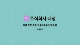 주식회사 대청 : 제품 포장,조립,화물배송등 업무를 담당할 직원구함 | 더팀스 제품 포장,조립,화물배송등 업무를 담당할 직원구함 by 주식회사 대청