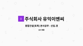 주식회사 유익이엔씨 : 종합건설(토목) 본사공무 - 신입.경력직 사원 모집합니다. | 더팀스 종합건설(토목) 본사공무 - 신입.경력직 사원...