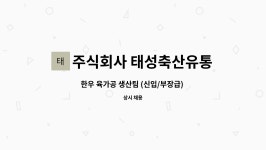주식회사 태성축산유통 : 한우 육가공 생산팀 (신입/부장급)... 생산팀 (신입/부장급) 채용합니다.(1종보통 운전면허 필수) by 주식회사 태성축산유통
