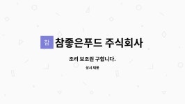 참좋은푸드 주식회사 : 조리 보조원 구합니다. | 더팀스 조리 보조원 구합니다. by 참좋은푸드 주식회사