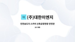 (주)대한이엔지 : 인천송도더 스카이 신축공장현장 안전관리자 구인... 스카이 신축공장현장 안전관리자 구인 (자격증 필수) by (주)대한이엔지