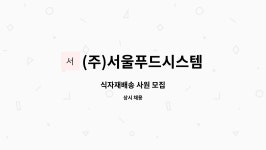서울푸드시스템에프에스주식회사(지점) | (주)서울푸드시스템 : 식자재배송 사원 모집 | 더팀스 식자재배송 사원 모집 by (주)서울푸드시스템
