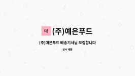 예은에스디(주) | (주)예은푸드 : (주)예은푸드 배송기사님 모집합니다 | 더팀스 (주)예은푸드 배송기사님 모집합니다 by (주)예은푸드