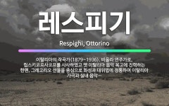 🌟레스피기: 이탈리아의 작곡가(1879~1936). 비올라 연주가로, 림스키코르사코프를 사사하였고 옛 이탈....